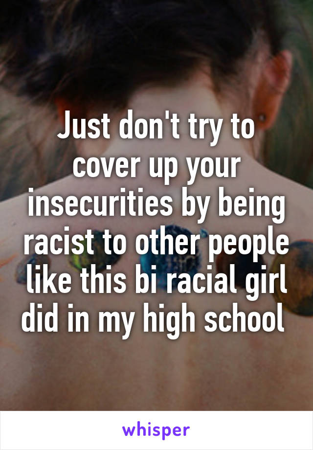 Just don't try to cover up your insecurities by being racist to other people like this bi racial girl did in my high school 