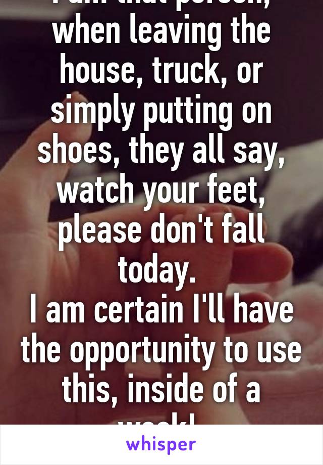 I am that person, when leaving the house, truck, or simply putting on shoes, they all say, watch your feet, please don't fall today. 
I am certain I'll have the opportunity to use this, inside of a week! 
Thanks :) 