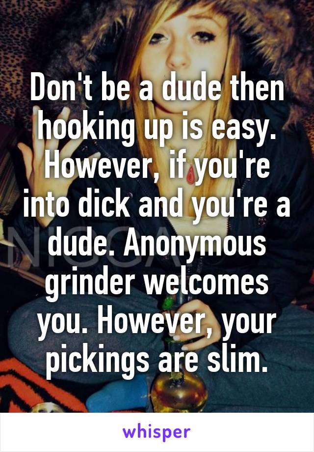 Don't be a dude then hooking up is easy. However, if you're into dick and you're a dude. Anonymous grinder welcomes you. However, your pickings are slim.