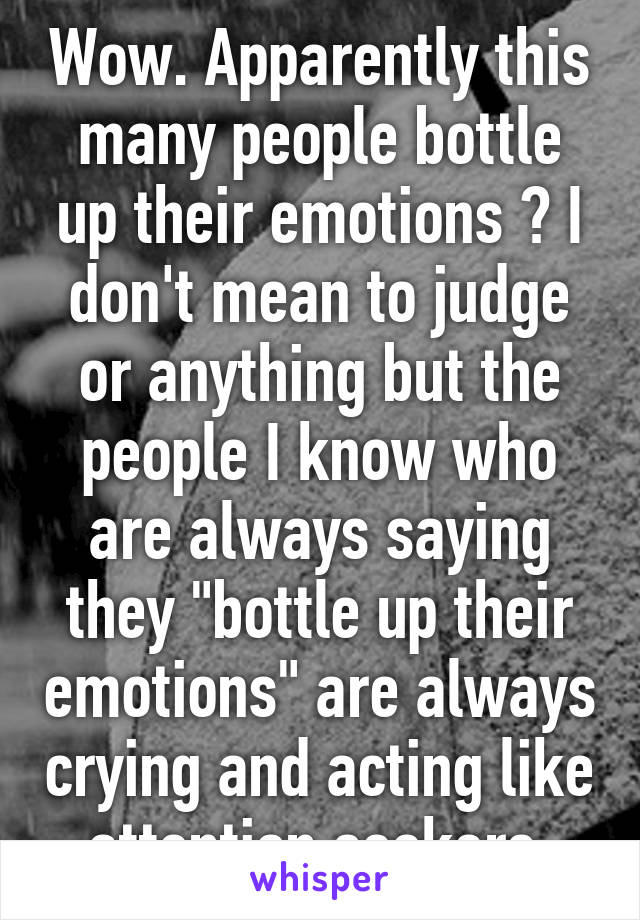 Wow. Apparently this many people bottle up their emotions ? I don't mean to judge or anything but the people I know who are always saying they "bottle up their emotions" are always crying and acting like attention seekers.