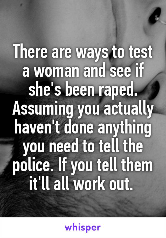 There are ways to test a woman and see if she's been raped. Assuming you actually haven't done anything you need to tell the police. If you tell them it'll all work out. 