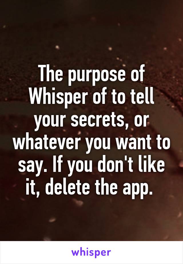 The purpose of Whisper of to tell your secrets, or whatever you want to say. If you don't like it, delete the app. 