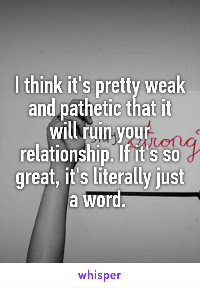 I think it's pretty weak and pathetic that it will ruin your relationship. If it's so great, it's literally just a word. 