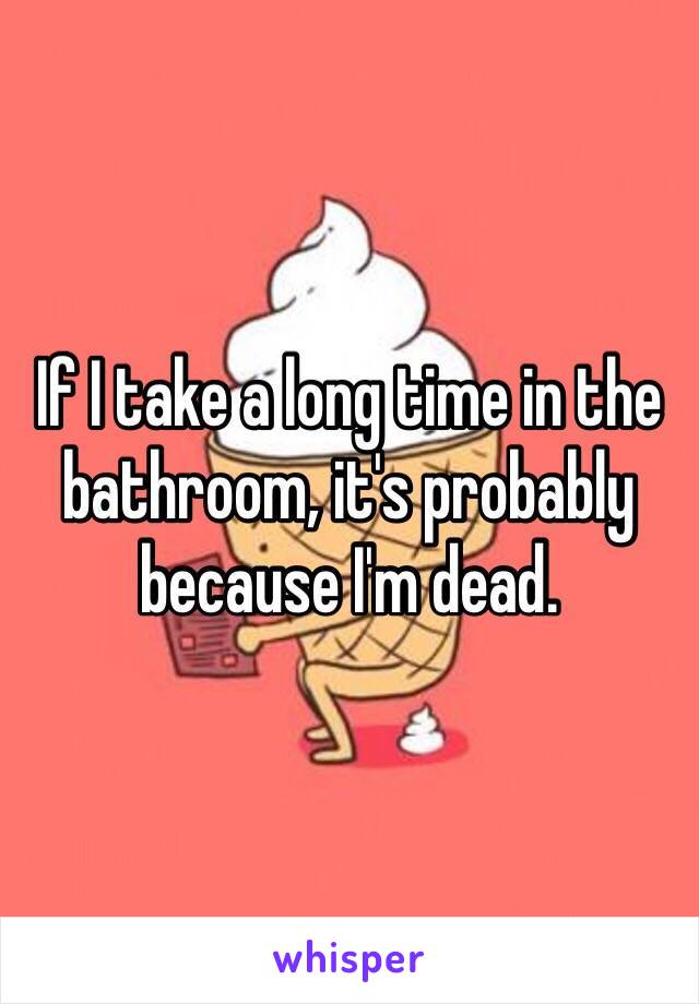 If I take a long time in the bathroom, it's probably because I'm dead. 