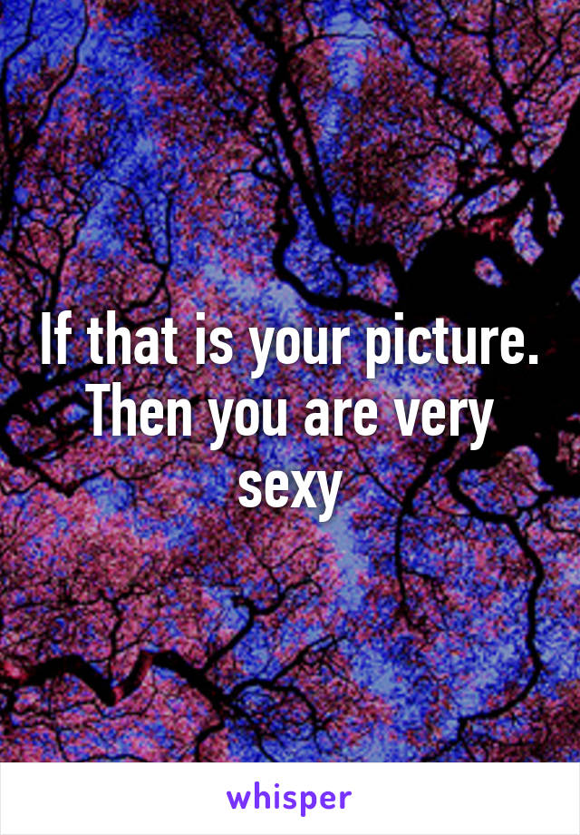 If that is your picture. Then you are very sexy
