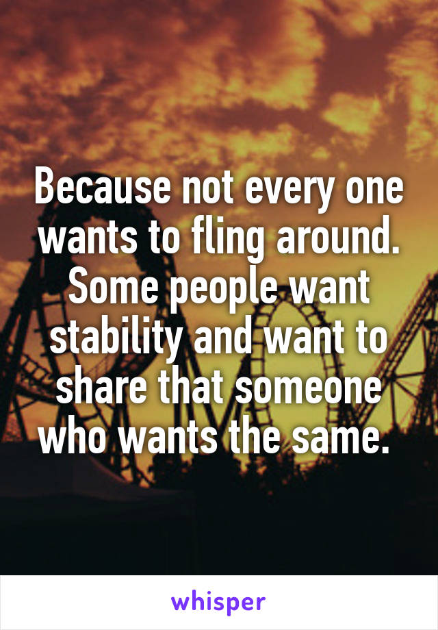 Because not every one wants to fling around. Some people want stability and want to share that someone who wants the same. 