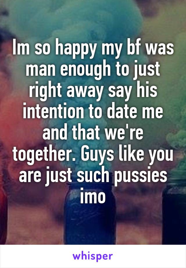 Im so happy my bf was man enough to just right away say his intention to date me and that we're together. Guys like you are just such pussies imo
