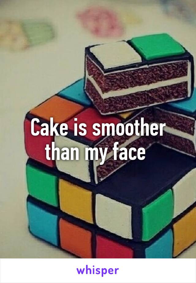 Cake is smoother than my face 