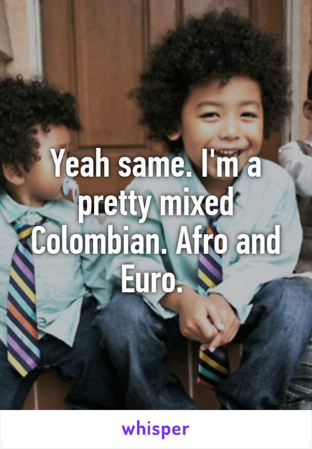 Yeah same. I'm a pretty mixed Colombian. Afro and Euro. 