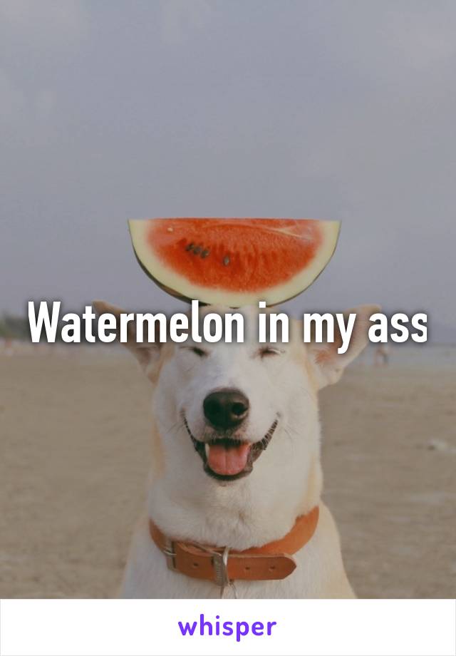 Watermelon in my ass