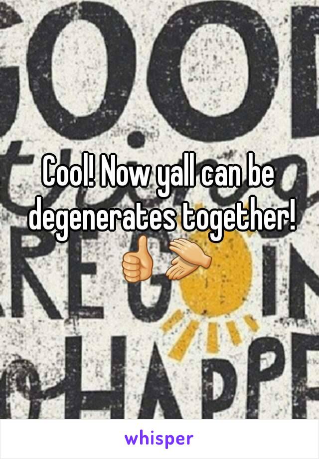 Cool! Now yall can be degenerates together! 👍👏