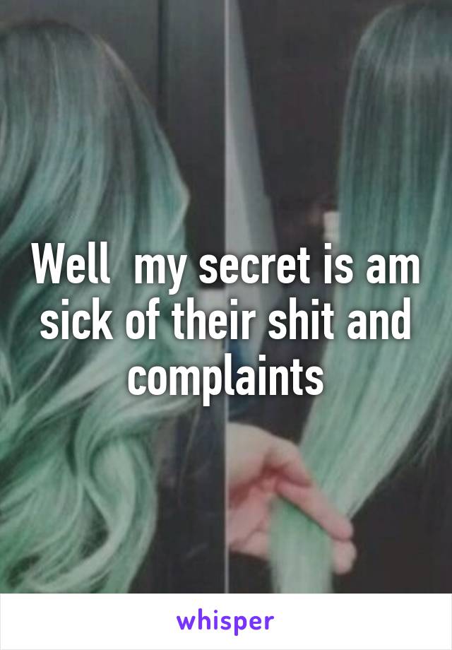 Well  my secret is am sick of their shit and complaints