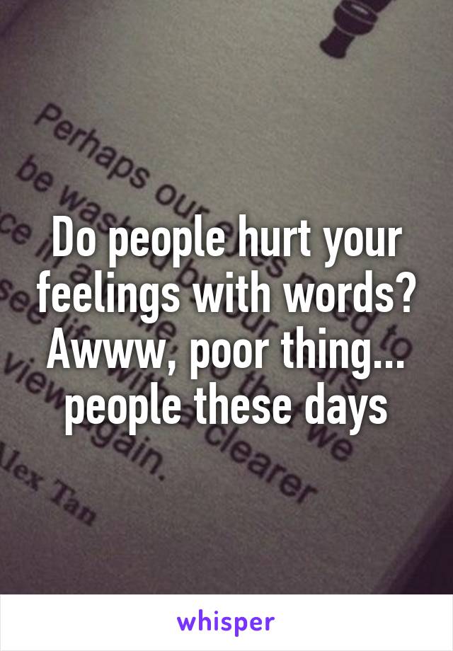 Do people hurt your feelings with words? Awww, poor thing... people these days