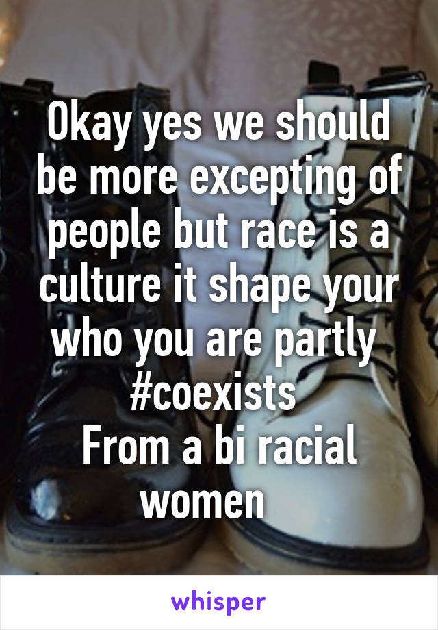 Okay yes we should be more excepting of people but race is a culture it shape your who you are partly 
#coexists 
From a bi racial women   