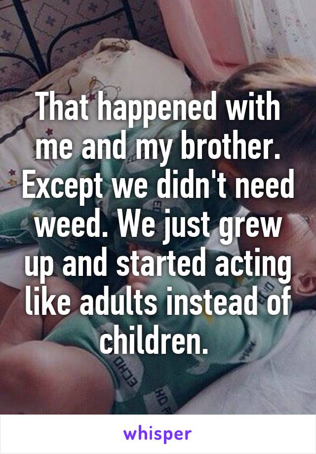 That happened with me and my brother. Except we didn't need weed. We just grew up and started acting like adults instead of children. 
