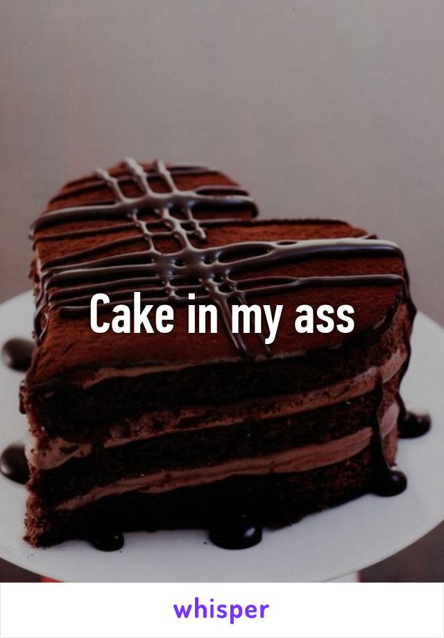 Cake in my ass