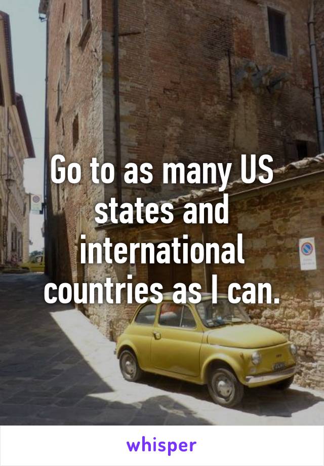 Go to as many US
states and international
countries as I can.