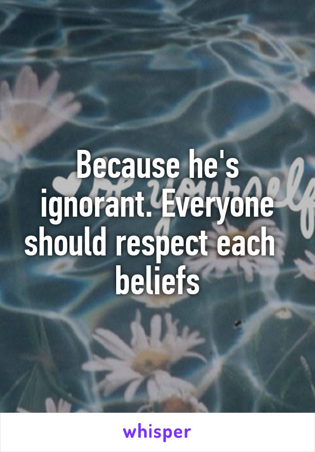 Because he's ignorant. Everyone should respect each   beliefs