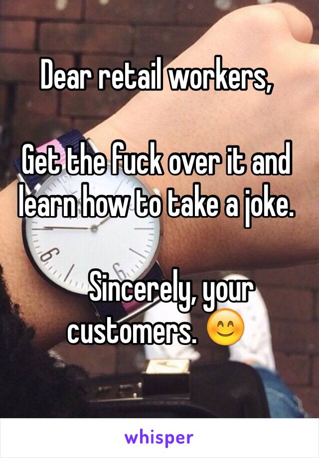 Dear retail workers,

Get the fuck over it and learn how to take a joke. 

     Sincerely, your customers. 😊

