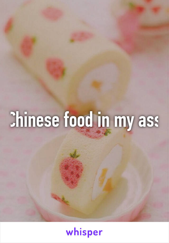 Chinese food in my ass