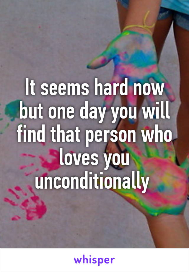 It seems hard now but one day you will find that person who loves you unconditionally 