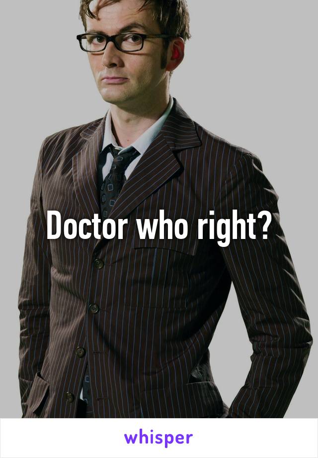 Doctor who right?