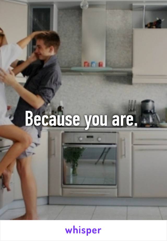 Because you are. 
