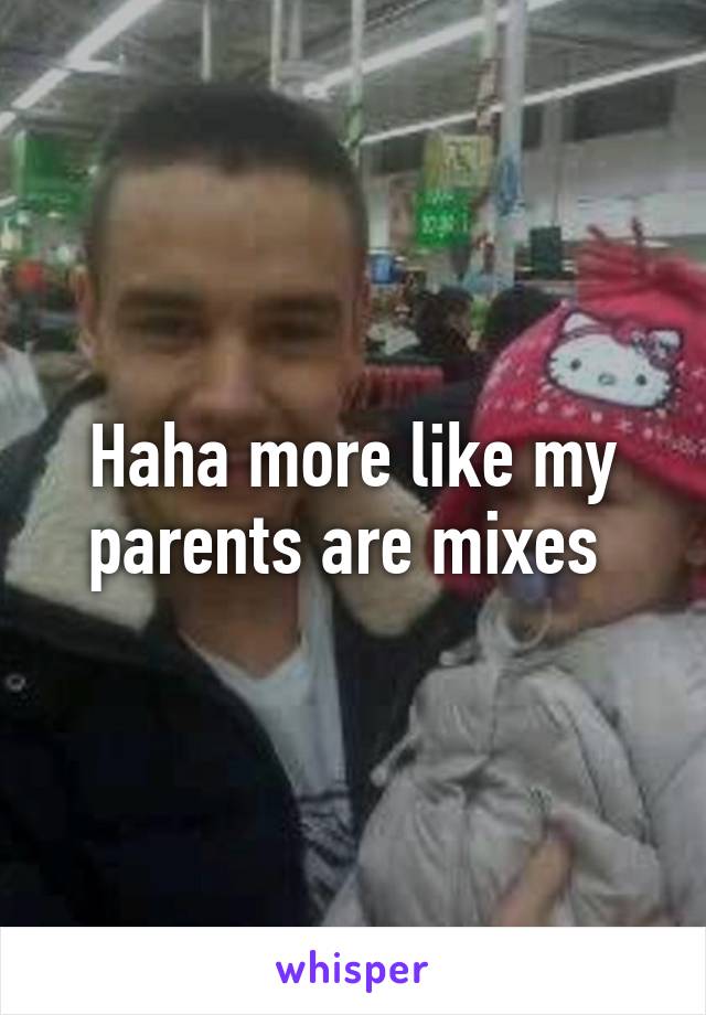 Haha more like my parents are mixes 