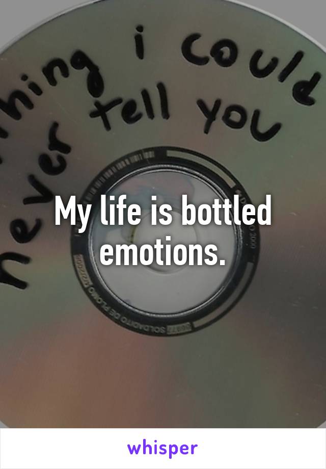 My life is bottled emotions.