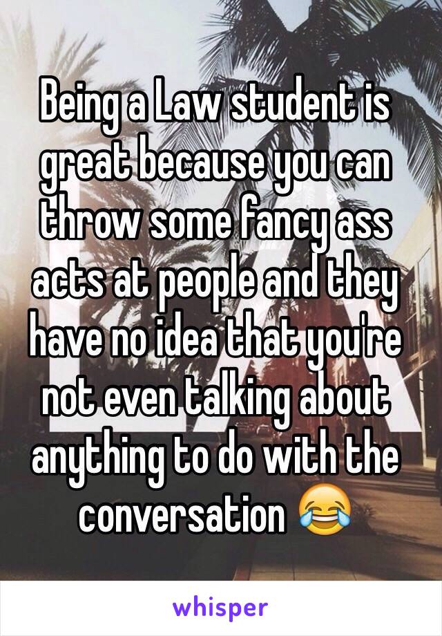 Being a Law student is great because you can throw some fancy ass acts at people and they have no idea that you're not even talking about anything to do with the conversation 😂