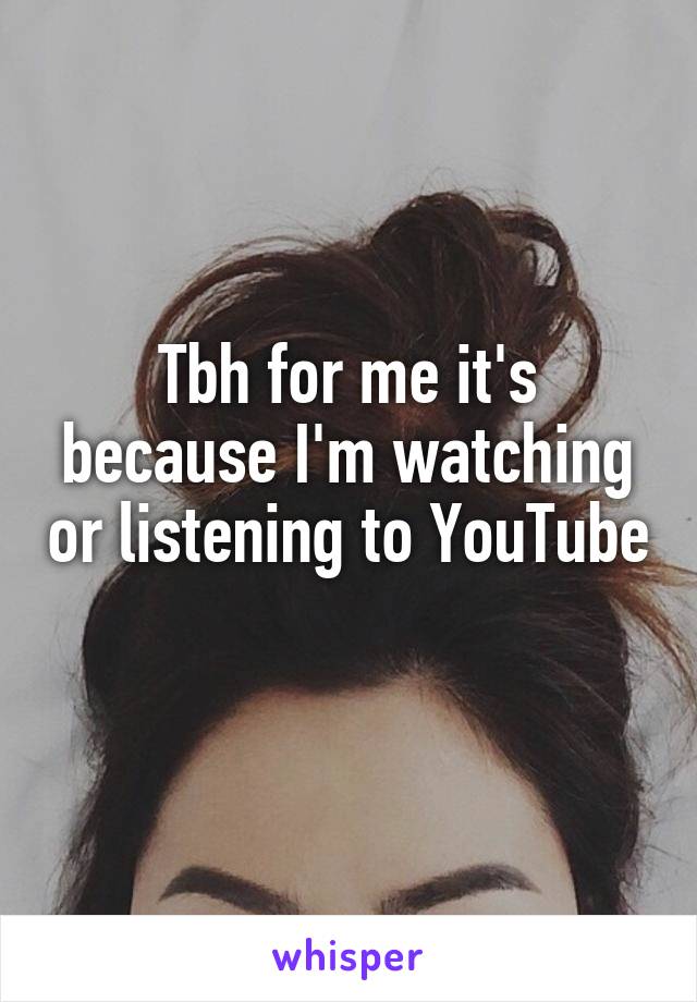 Tbh for me it's because I'm watching or listening to YouTube 