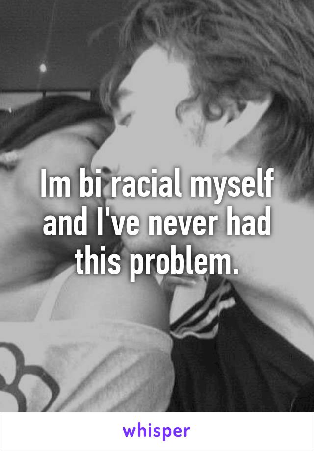 Im bi racial myself and I've never had this problem.