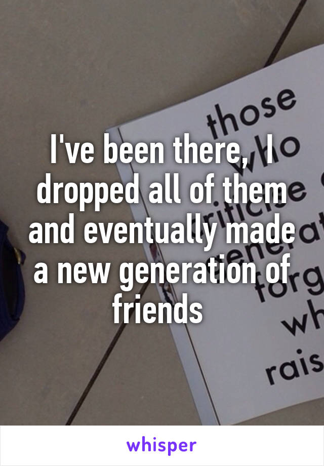 I've been there,  I dropped all of them and eventually made a new generation of friends 