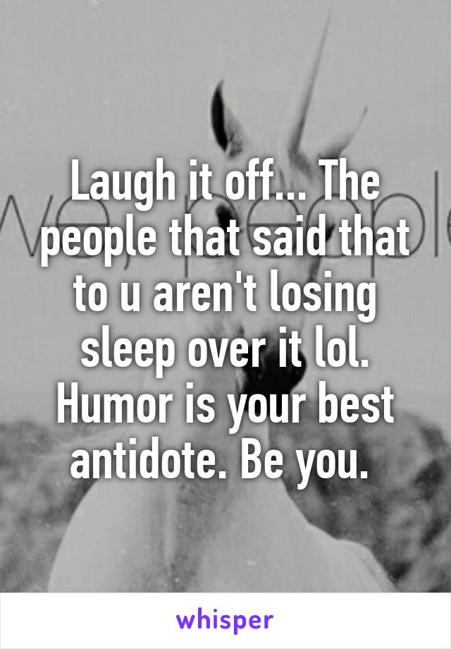 Laugh it off... The people that said that to u aren't losing sleep over it lol. Humor is your best antidote. Be you. 