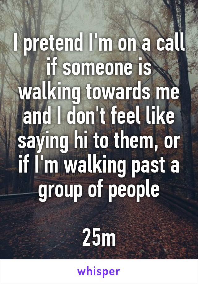 I pretend I'm on a call if someone is walking towards me and I don't feel like saying hi to them, or if I'm walking past a group of people

25m