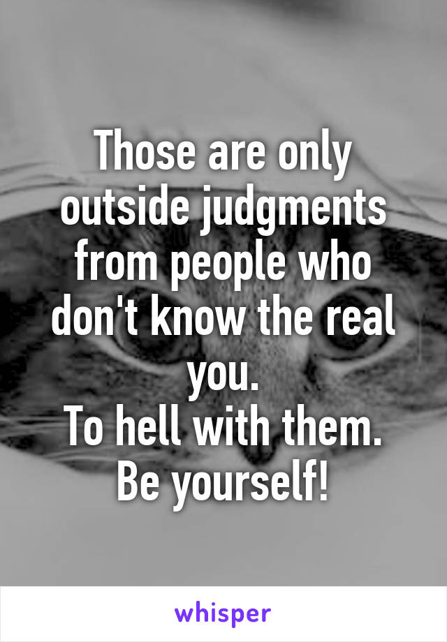 Those are only outside judgments from people who don't know the real you.
To hell with them.
Be yourself!