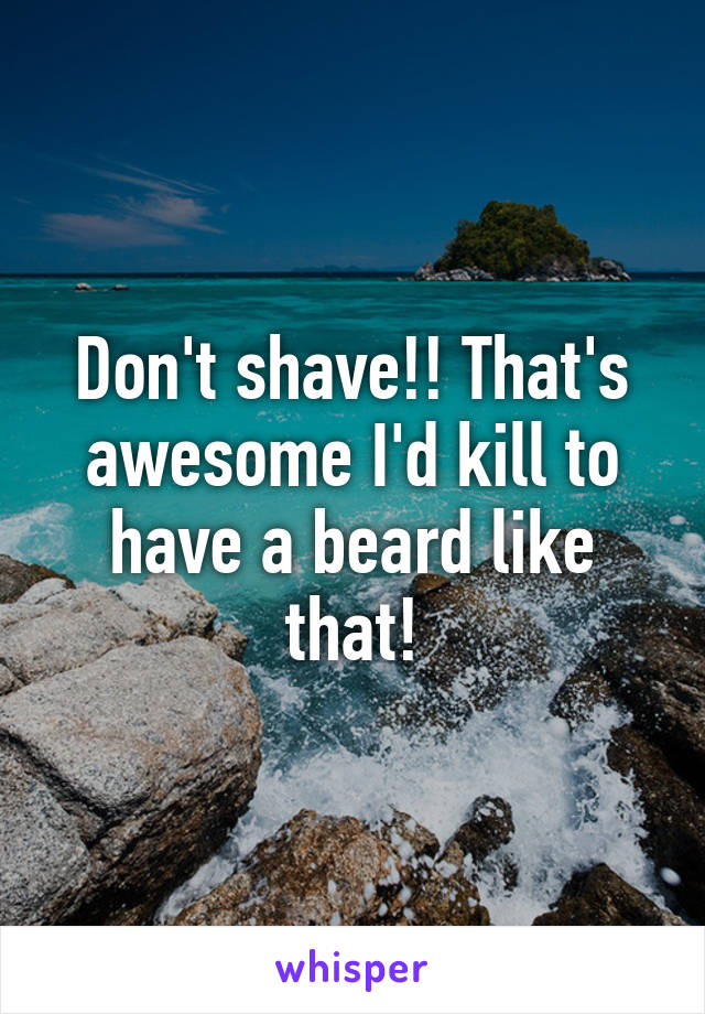 Don't shave!! That's awesome I'd kill to have a beard like that!