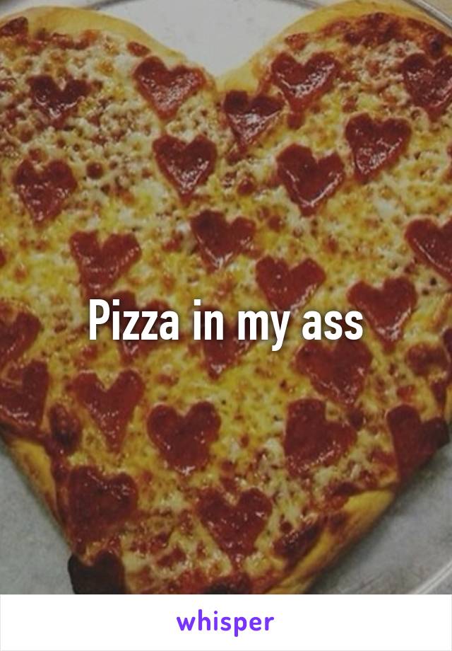 Pizza in my ass