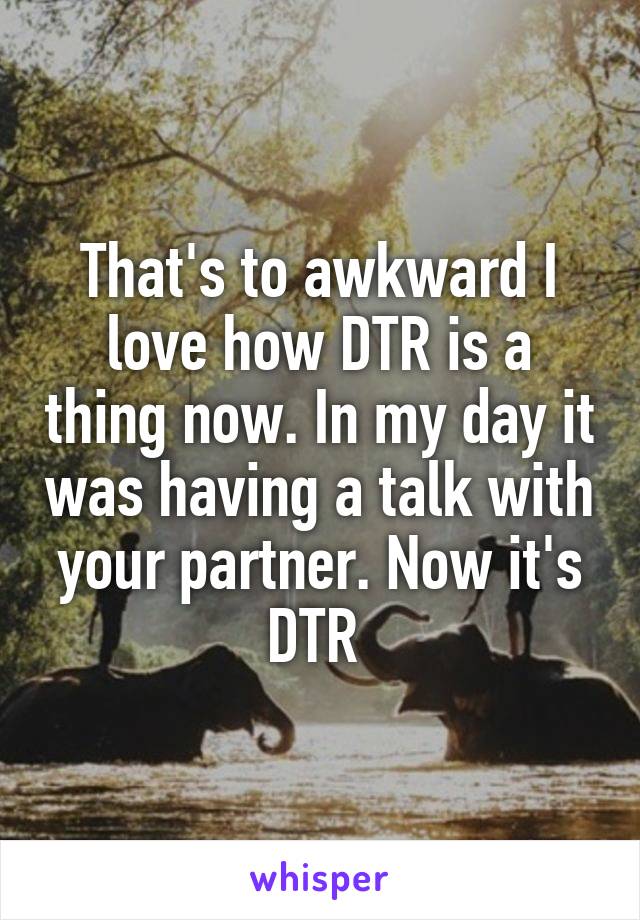 That's to awkward I love how DTR is a thing now. In my day it was having a talk with your partner. Now it's DTR 