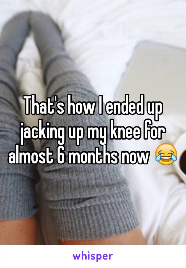 That's how I ended up jacking up my knee for almost 6 months now 😂