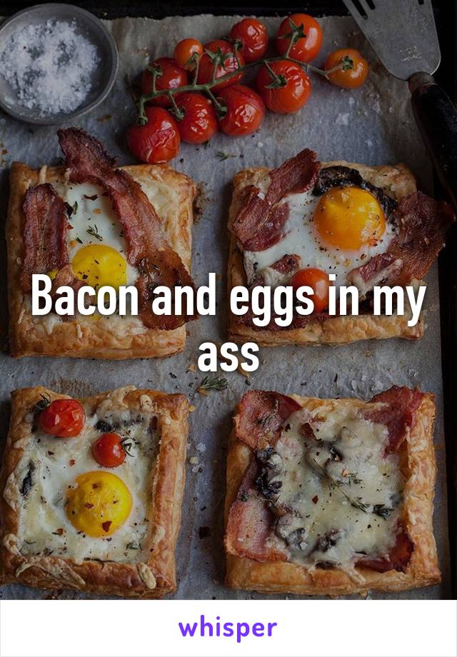 Bacon and eggs in my ass