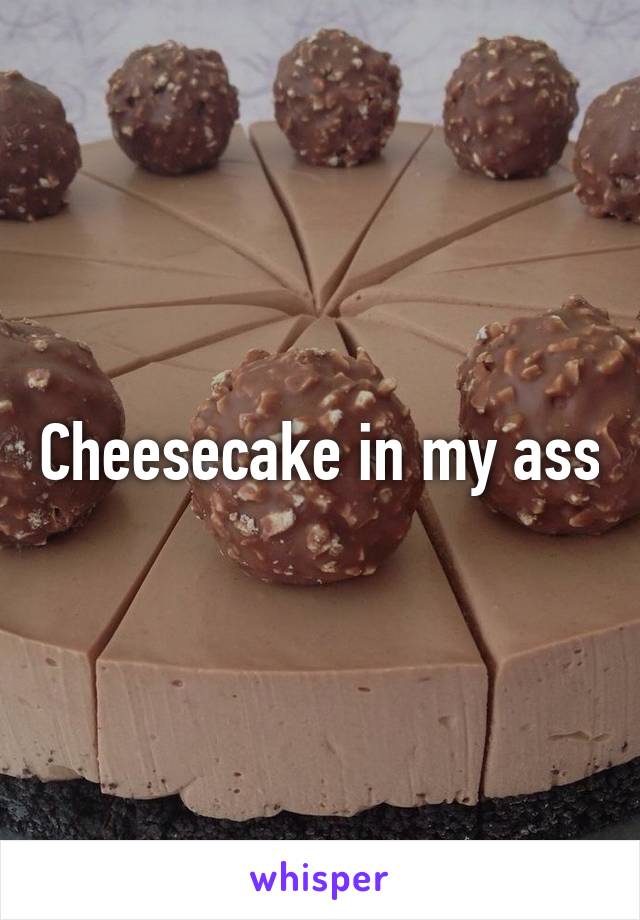 Cheesecake in my ass