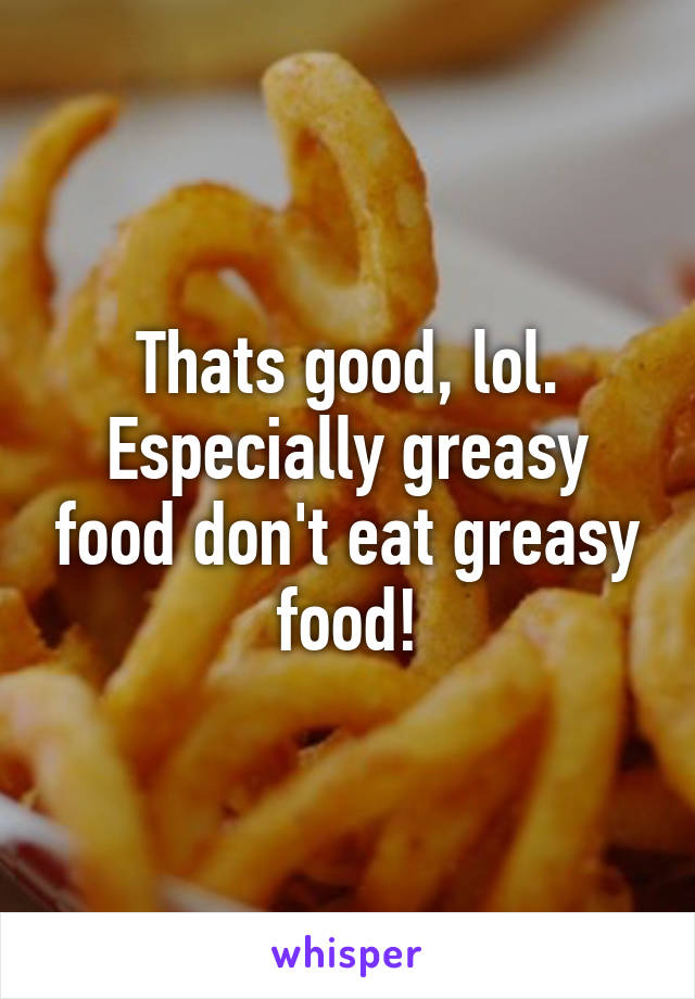 Thats good, lol.
Especially greasy food don't eat greasy food!