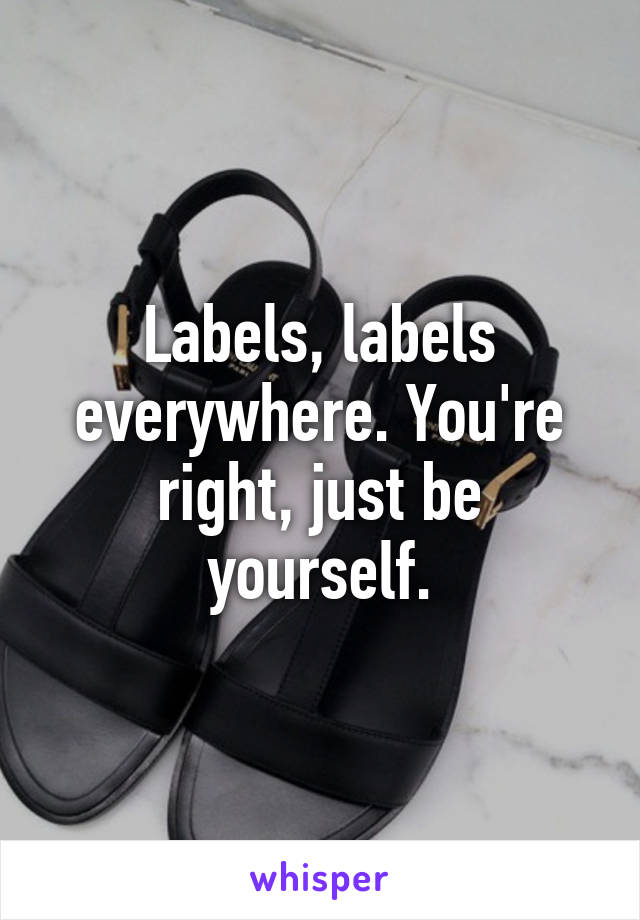 Labels, labels everywhere. You're right, just be yourself.