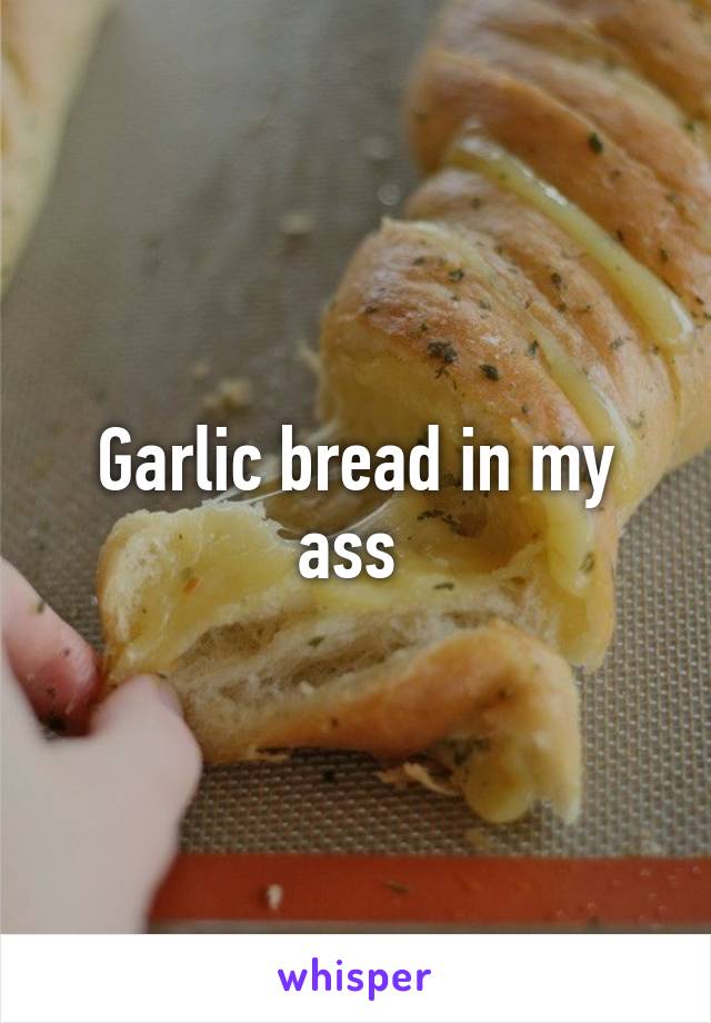 Garlic bread in my ass 