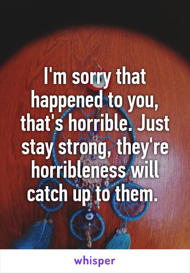 I'm sorry that happened to you, that's horrible. Just stay strong, they're horribleness will catch up to them. 