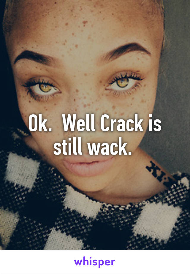 Ok.  Well Crack is still wack. 