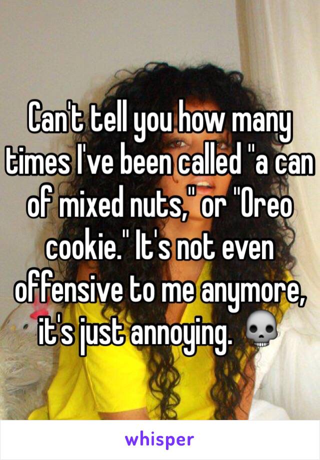 Can't tell you how many times I've been called "a can of mixed nuts," or "Oreo cookie." It's not even offensive to me anymore, it's just annoying. 💀 