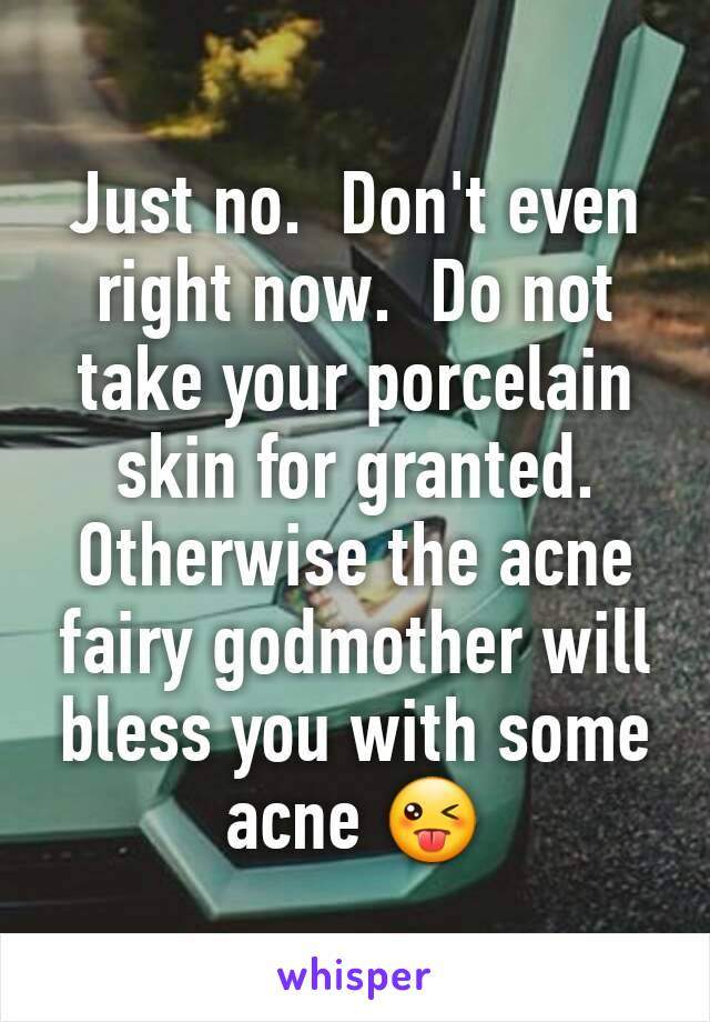 Just no.  Don't even right now.  Do not take your porcelain skin for granted.  Otherwise the acne fairy godmother will bless you with some acne 😜