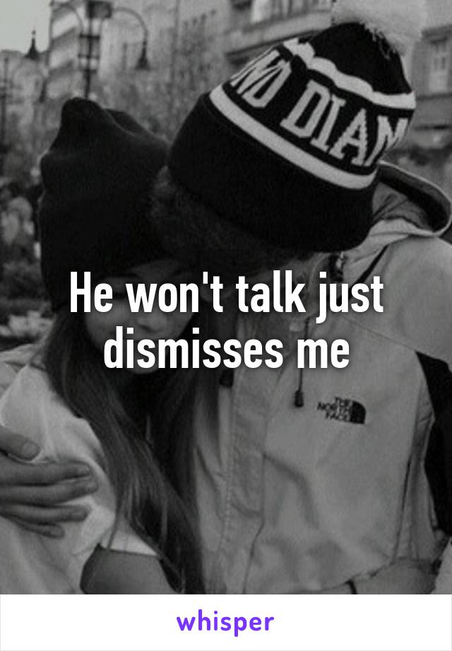 He won't talk just dismisses me